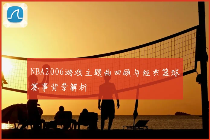 NBA2006游戏主题曲回顾与经典篮球赛事背景解析