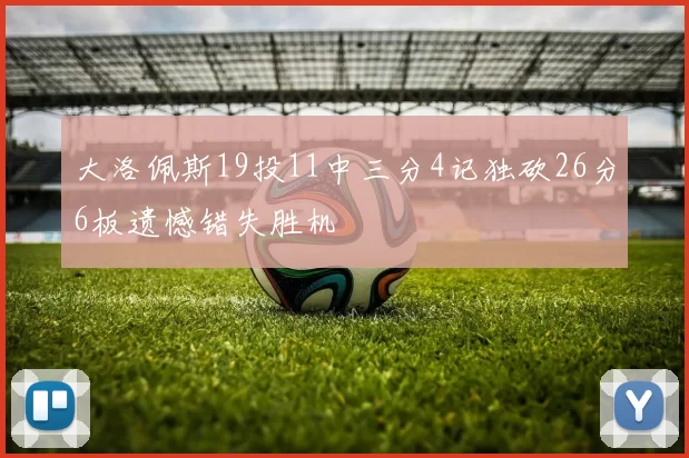 大洛佩斯19投11中三分4记独砍26分6板遗憾错失胜机