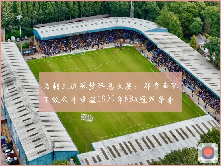 马刺三连冠梦碎总决赛,邓肯率队不敌公牛重温1999年NBA冠军争夺