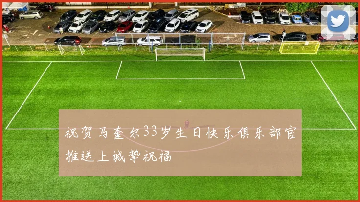 祝贺马奎尔33岁生日快乐俱乐部官推送上诚挚祝福