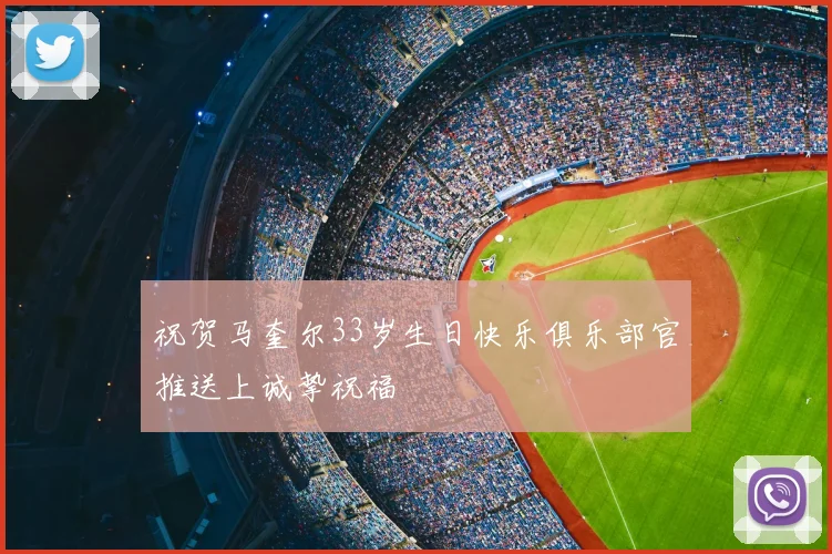 祝贺马奎尔33岁生日快乐俱乐部官推送上诚挚祝福