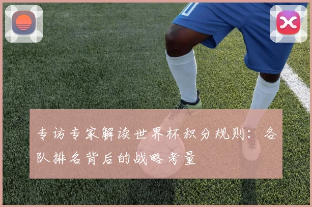 专访专家解读世界杯积分规则:各队排名背后的战略考量