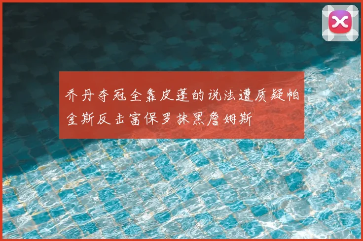 乔丹夺冠全靠皮蓬的说法遭质疑帕金斯反击富保罗抹黑詹姆斯