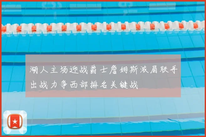 湖人主场迎战爵士詹姆斯浓眉联手出战力争西部排名关键战