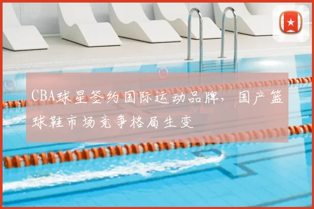 CBA球星签约国际运动品牌,国产篮球鞋市场竞争格局生变