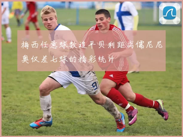 梅西任意球数追平贝利距离儒尼尼奥仅差七球的精彩统计