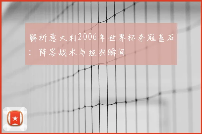 解析意大利2006年世界杯夺冠基石:阵容战术与经典瞬间