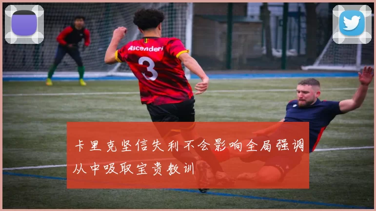 卡里克坚信失利不会影响全局强调从中吸取宝贵教训