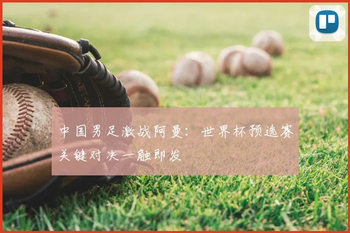 中国男足激战阿曼:世界杯预选赛关键对决一触即发