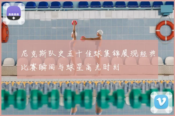尼克斯队史五十佳球集锦展现经典比赛瞬间与球星高光时刻