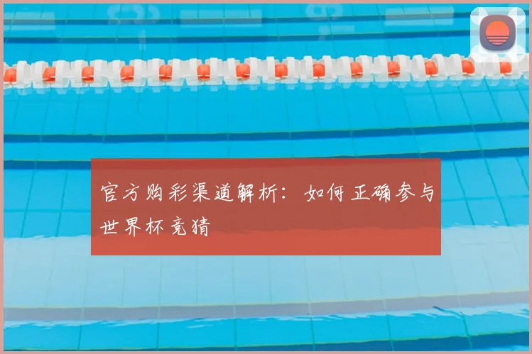 官方购彩渠道解析:如何正确参与世界杯竞猜