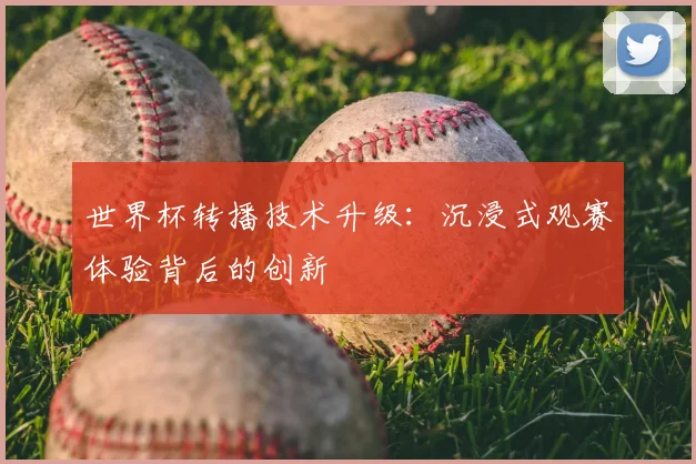 世界杯转播技术升级:沉浸式观赛体验背后的创新