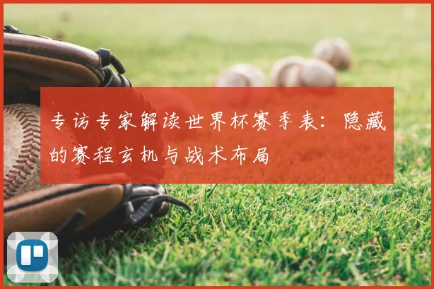 专访专家解读世界杯赛季表:隐藏的赛程玄机与战术布局