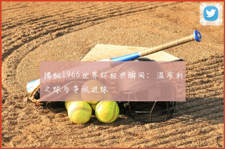 揭秘1966世界杯经典瞬间:温布利之球与争议进球