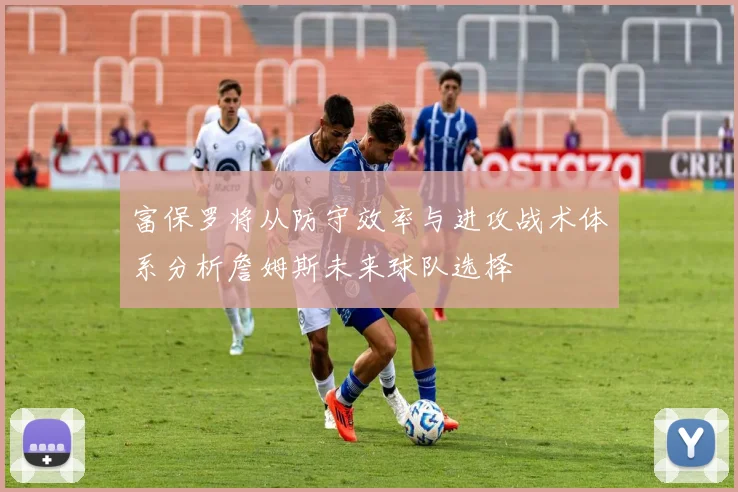 富保罗将从防守效率与进攻战术体系分析詹姆斯未来球队选择
