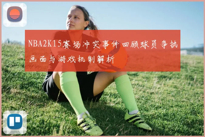 NBA2K15赛场冲突事件回顾球员争执画面与游戏机制解析
