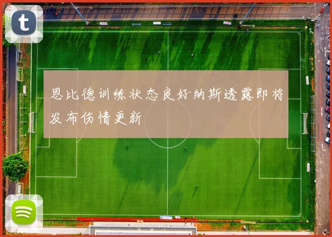 恩比德训练状态良好纳斯透露即将发布伤情更新