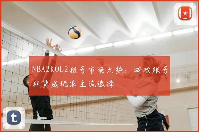 NBA2KOL2租号市场火热，游戏账号租赁成玩家主流选择