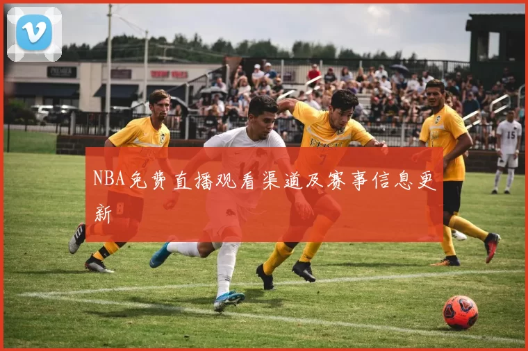 NBA免费直播观看渠道及赛事信息更新