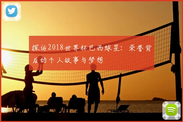 探访2018世界杯巴西球星:荣誉背后的个人故事与梦想