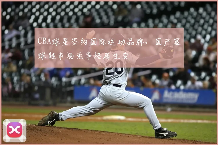 CBA球星签约国际运动品牌,国产篮球鞋市场竞争格局生变