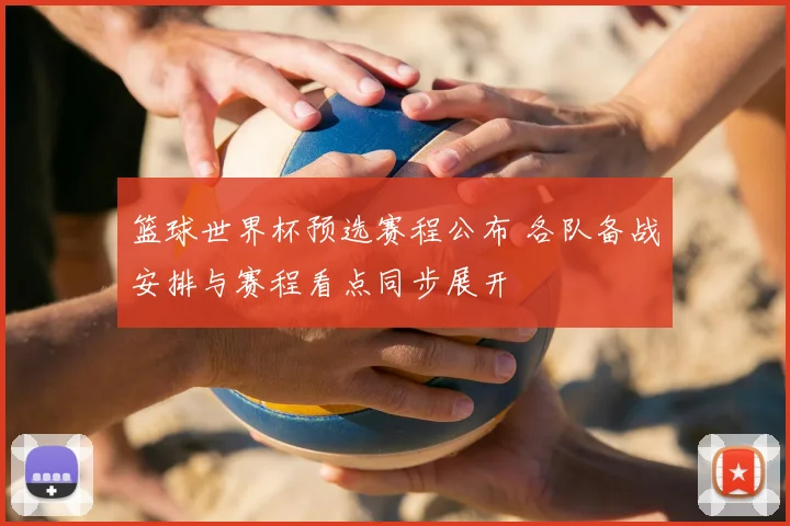 篮球世界杯预选赛程公布 各队备战安排与赛程看点同步展开