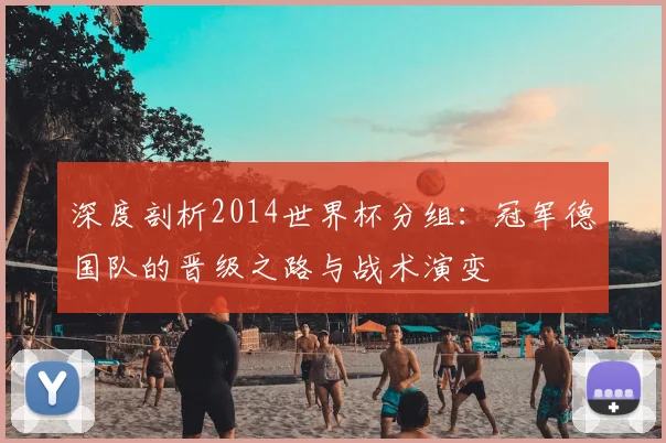 深度剖析2014世界杯分组:冠军德国队的晋级之路与战术演变