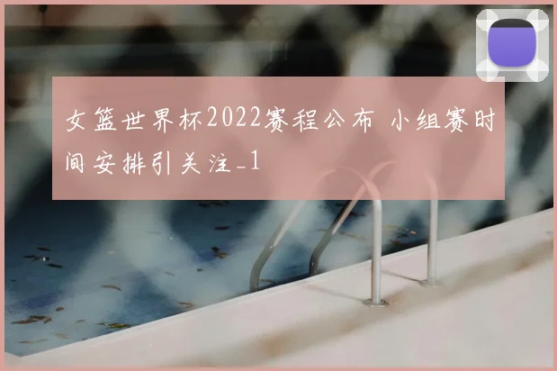 女篮世界杯2022赛程公布 小组赛时间安排引关注_1