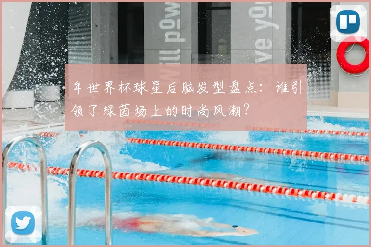 年世界杯球星后脑发型盘点：谁引领了绿茵场上的时尚风潮？
