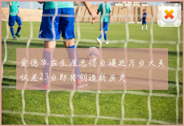 爱德华兹生涯总得分逼近万分大关仅差23分即将创造新历史