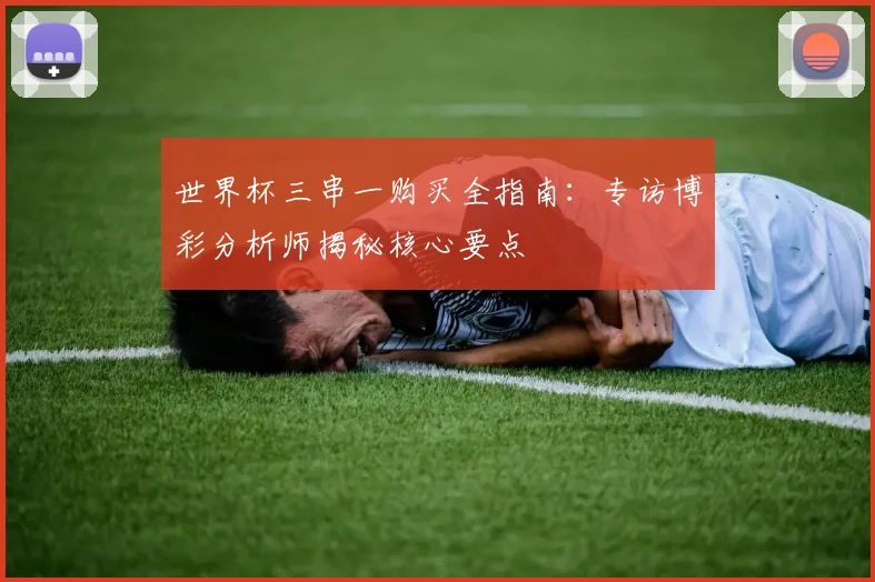 世界杯三串一购买全指南:专访博彩分析师揭秘核心要点
