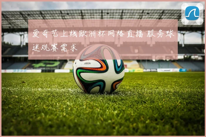 爱奇艺上线欧洲杯网络直播 服务球迷观赛需求