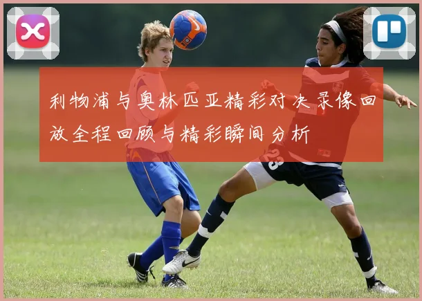利物浦与奥林匹亚精彩对决录像回放全程回顾与精彩瞬间分析