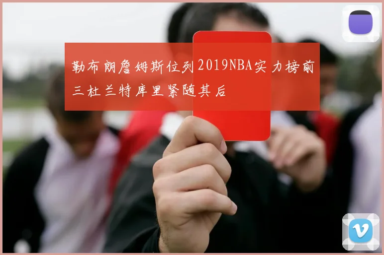 勒布朗詹姆斯位列2019NBA实力榜前三杜兰特库里紧随其后