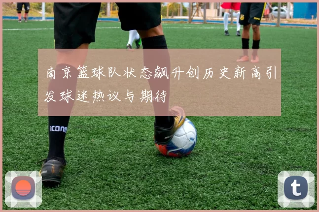 南京篮球队状态飙升创历史新高引发球迷热议与期待