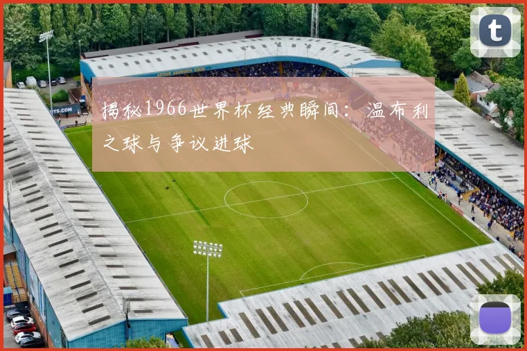 揭秘1966世界杯经典瞬间:温布利之球与争议进球