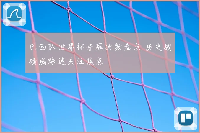 巴西队世界杯夺冠次数盘点 历史战绩成球迷关注焦点
