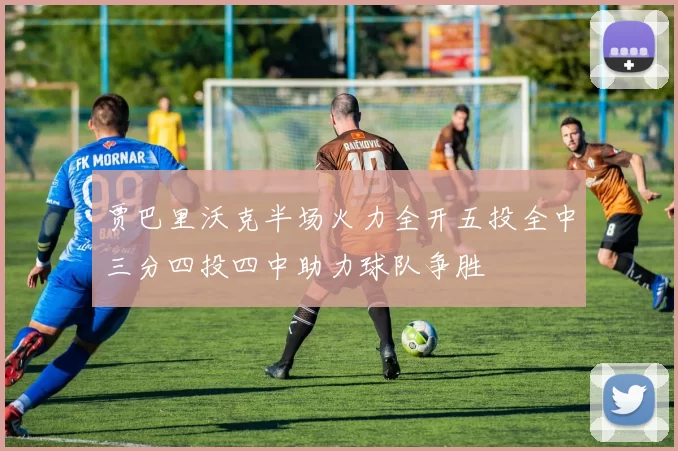 贾巴里沃克半场火力全开五投全中三分四投四中助力球队争胜