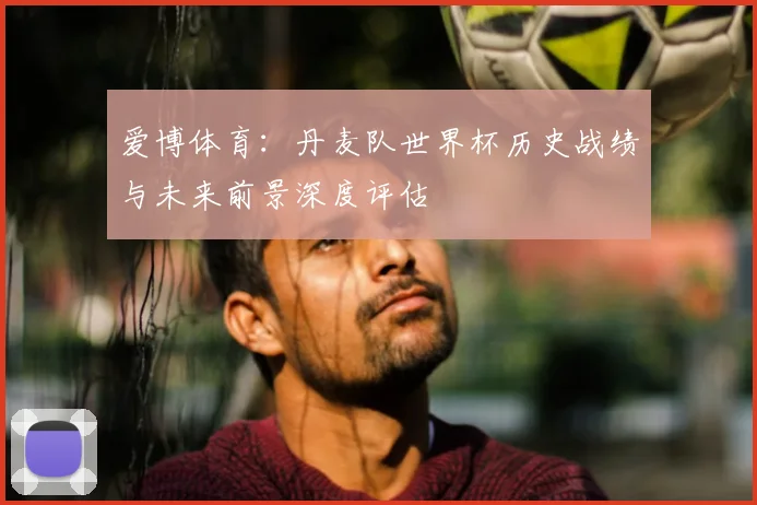 爱博体育：丹麦队世界杯历史战绩与未来前景深度评估