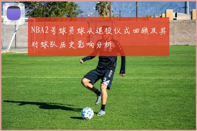 NBA2号球员球衣退役仪式回顾及其对球队历史影响分析