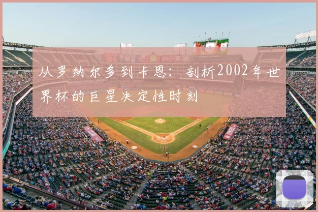 从罗纳尔多到卡恩：剖析2002年世界杯的巨星决定性时刻