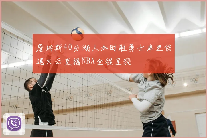 詹姆斯40分湖人加时胜勇士库里伤退火云直播NBA全程呈现