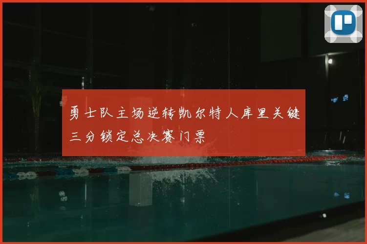 勇士队主场逆转凯尔特人库里关键三分锁定总决赛门票