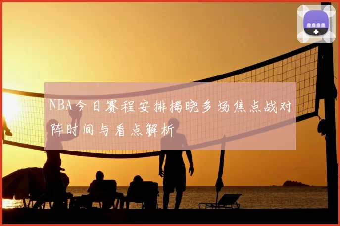 NBA今日赛程安排揭晓多场焦点战对阵时间与看点解析