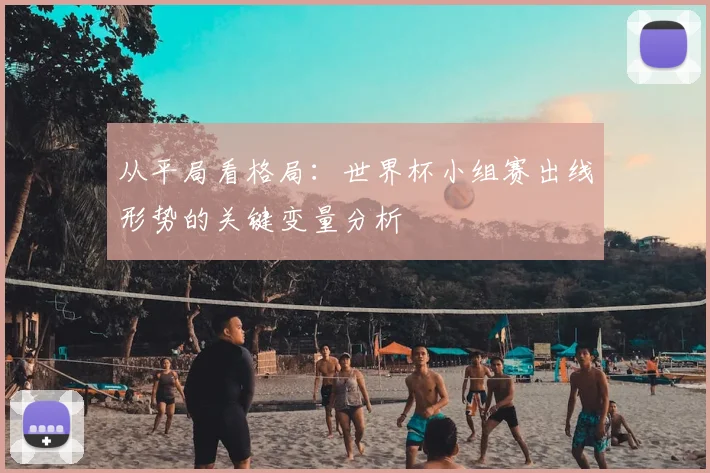 从平局看格局:世界杯小组赛出线形势的关键变量分析