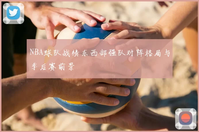 NBA球队战绩东西部强队对阵格局与季后赛前景