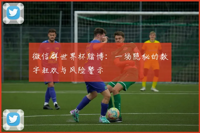 微信群世界杯赌博:一场隐秘的数字狂欢与风险警示