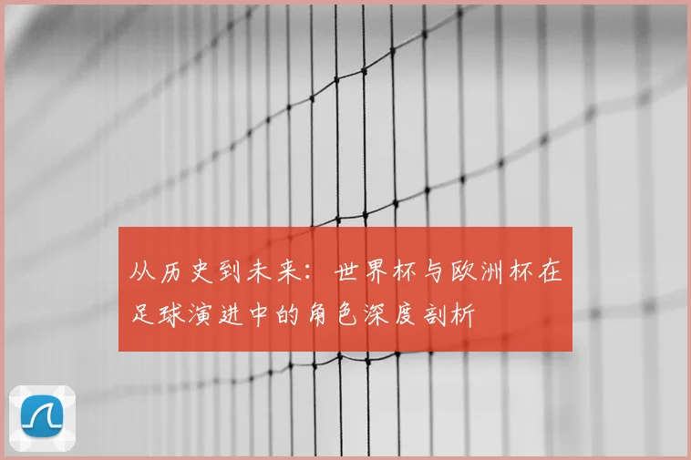 从历史到未来：世界杯与欧洲杯在足球演进中的角色深度剖析