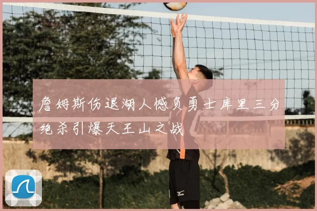 詹姆斯伤退湖人憾负勇士库里三分绝杀引爆天王山之战