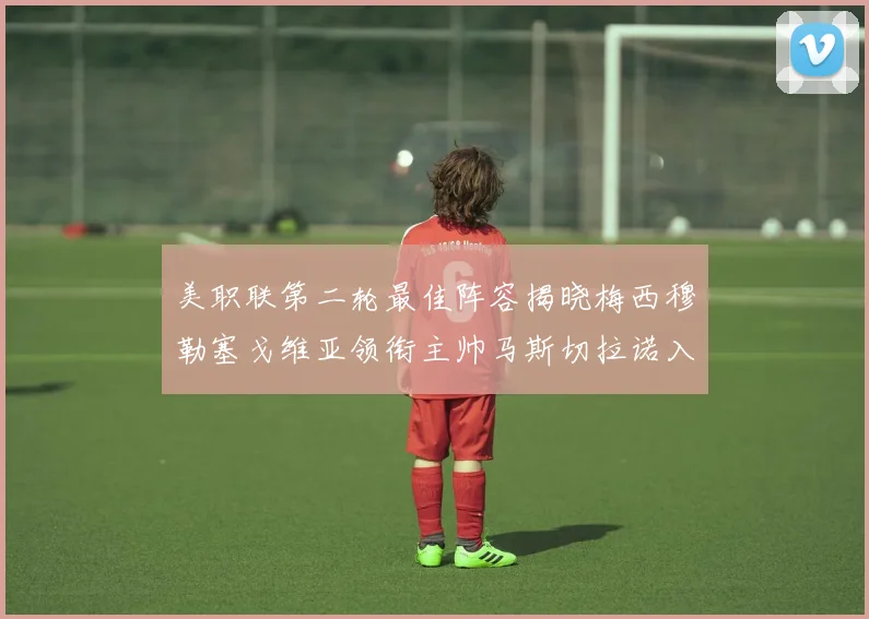 美职联第二轮最佳阵容揭晓梅西穆勒塞戈维亚领衔主帅马斯切拉诺入选